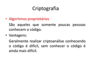 Criptografia
• Algoritmos proprietários
São aqueles que somente poucas pessoas
conhecem o código.
• Vantagens:
Geralmente realizar criptoanálise conhecendo
o código é difícil, sem conhecer o código é
ainda mais difícil.
 