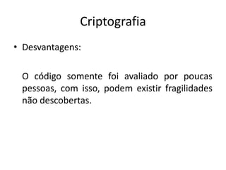 Criptografia
• Desvantagens:
O código somente foi avaliado por poucas
pessoas, com isso, podem existir fragilidades
não descobertas.
 