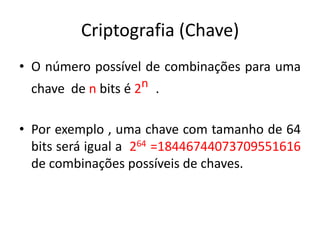 Criptografia (Chave)
• O número possível de combinações para uma
chave de n bits é 2n .
• Por exemplo , uma chave com tamanho de 64
bits será igual a 264 =18446744073709551616
de combinações possíveis de chaves.
 