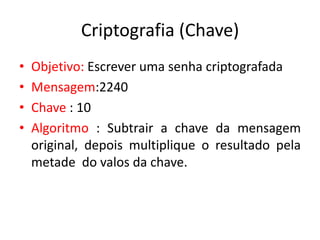 Criptografia (Chave)
• Objetivo: Escrever uma senha criptografada
• Mensagem:2240
• Chave : 10
• Algoritmo : Subtrair a chave da mensagem
original, depois multiplique o resultado pela
metade do valos da chave.
 
