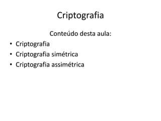 Criptografia
Conteúdo desta aula:
• Criptografia
• Criptografia simétrica
• Criptografia assimétrica
 