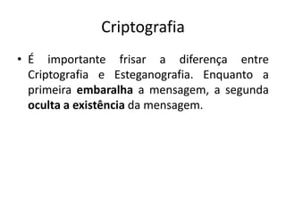 Criptografia
• É importante frisar a diferença entre
Criptografia e Esteganografia. Enquanto a
primeira embaralha a mensagem, a segunda
oculta a existência da mensagem.
 