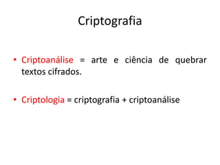 Criptografia
• Criptoanálise = arte e ciência de quebrar
textos cifrados.
• Criptologia = criptografia + criptoanálise
 