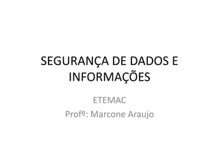 SEGURANÇA DE DADOS E
INFORMAÇÕES
ETEMAC
Profº: Marcone Araujo
 