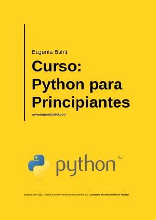 Eugenia Bahit
Curso:
Python para
Principianteswww.eugeniabahit.com
Eugenia Bahit 2012. Creative Commons Atribución-NoComercial 3.0 – ¡Comparte el conocimiento en libertad!
 