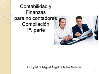 Contabilidad y
Finanzas
para no contadores
Compilación
1ª. parte
L.C. y M.C. Miguel Ángel Bolaños Moreno
1
 