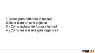 1.Bases para entender la técnica
2.Dejar claro un solo objetivo
3.¿Cómo reclutar de forma efectiva?
4.¿Cómo realizar una guía orgánica?
 