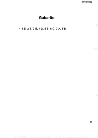 27/02/2012
35
Gabarito
• 1 E, 2 B, 3 E, 4 D, 5 B, 6 C, 7 A, 8 B
CPF: 008814791xx - Suellen Dos Santos Rodrigues | LFG -- http://www.cursoparaconcursos.com.br/
 