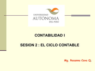 CONTABILIDAD I
SESION 2 : EL CICLO CONTABLE
Mg. Rosanna Cava Q.
 