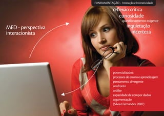 potencializados:
processos de ensino e aprendizagem
pensamento divergente
confronto
análise
capacidade de compor dados
argumentação
(Silva e Fernandes, 2007)
MED - perspectiva
interacionista
reﬂexão crítica
incerteza
inquietação
questionamento exigente
curiosidade
FUNDAMENTAÇÃO - Interação e Interatividade
 
