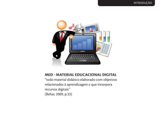 MED  MATERIAL EDUCACIONAL DIGITAL
“todo material didático elaborado com objetivos
relacionados à aprendizagem e que incorpora
recursos digitais”
(Behar, 2009, p.33)
INTRODUÇÃO
 
