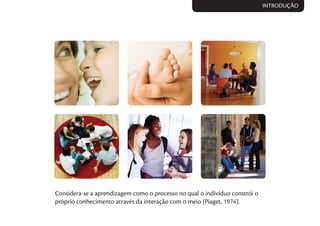 Considera-se a aprendizagem como o processo no qual o indivíduo constrói o
próprio conhecimento através da interação com o meio (Piaget, 1974).
INTRODUÇÃO
 