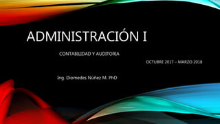 ADMINISTRACIÓN I
Ing. Diomedes Núñez M. PhD
CONTABILIDAD Y AUDITORIA
OCTUBRE 2017 – MARZO 2018
 