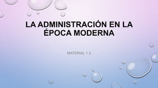 LA ADMINISTRACIÓN EN LA
ÉPOCA MODERNA
MATERIAL 1.3
 