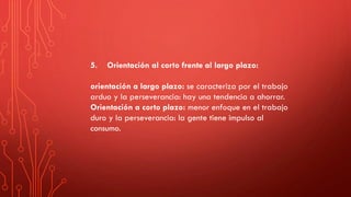 5. Orientación al corto frente al largo plazo:
orientación a largo plazo: se caracteriza por el trabajo
arduo y la perseverancia: hay una tendencia a ahorrar.
Orientación a corto plazo: menor enfoque en el trabajo
duro y la perseverancia: la gente tiene impulso al
consumo.
 