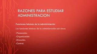 RAZONES PARA ESTUDIAR
ADMINISTRACION
Funciones básicas de la administración
Las funciones básicas de la administración son cinco:
-Planeación.
-Organización
-Dirección.
-Control.
 