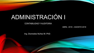 ADMINISTRACIÓN I
Ing. Diomedes Núñez M. PhD
CONTABILIDAD Y AUDITORIA
ABRIL 2018 – AGOSTO 2018
 