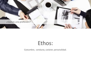 Ethos:
Costumbre, conducta, carácter, personalidad.
¿Qué es una profesión?
 