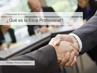 PROGRAMA DE ÉTICA
¿Qué es la Ética Profesional?
Profesor: Rodrigo Arriagada Z.
 