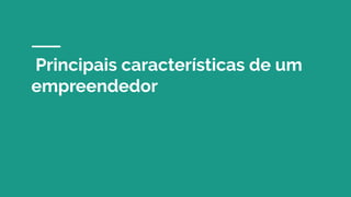 Principais características de um
empreendedor
 