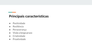 Principais características
● Positividade
● Resiliência
● Perseverança
● Visão a longo prazo
● Criatividade
● Proatividade
 