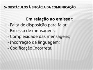 5- OBSTÁCULOS À EFICÁCIA DA COMUNICAÇÃO
🞭 Em relação ao emissor:
🞭- Falta de disposição para falar;
🞭- Excesso de mensagens;
🞭- Complexidade das mensagens;
🞭- Incorreção da linguagem;
🞭- Codificação Incorreta.
 