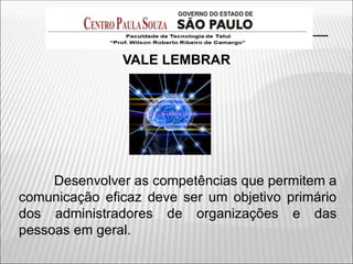 VALE LEMBRAR
Desenvolver as competências que permitem a
comunicação eficaz deve ser um objetivo primário
dos administradores de organizações e das
pessoas em geral.
 