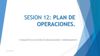 SESION 12: PLAN DE
OPERACIONES.
FUNDAMENTOS DE GESTIÓN DE ORGANIZACIONES Y EMPRENDIMIENTO
Mg. Eric Canepa 1
 
