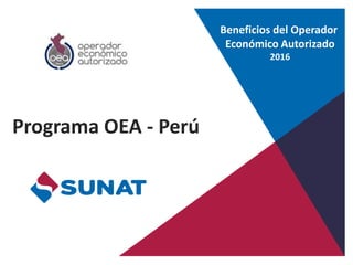 Programa OEA - Perú
Beneficios del Operador
Económico Autorizado
2016
 