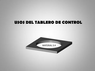 USOS DEL TABLERO DE CONTROL
MATERIAL 3.4
 