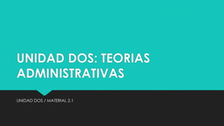 UNIDAD DOS: TEORIAS
ADMINISTRATIVAS
UNIDAD DOS / MATERIAL 2.1
 
