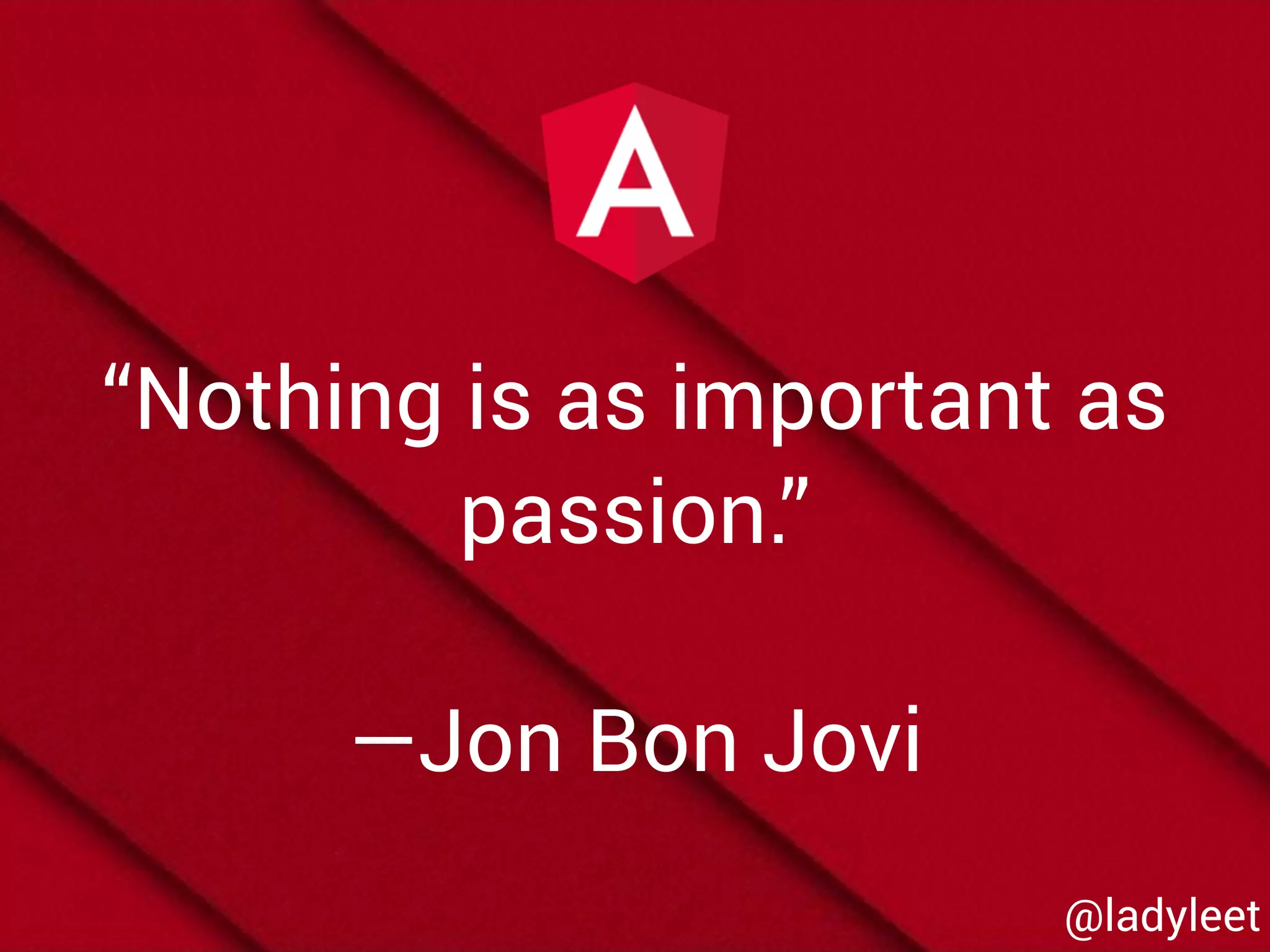 @ladyleet
“Nothing is as important as
passion.”
—Jon Bon Jovi
 