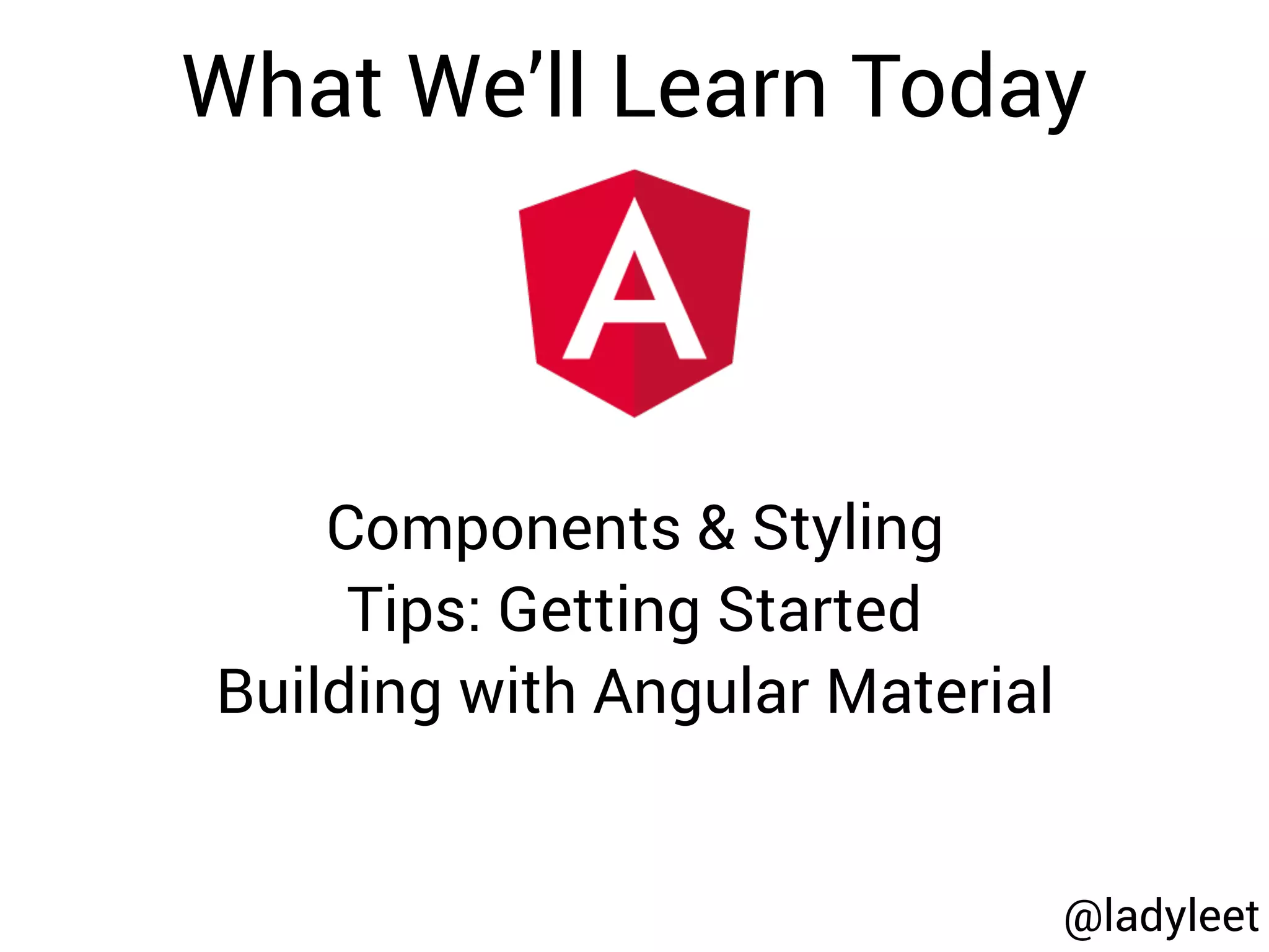 @ladyleet
What We’ll Learn Today
Components & Styling
Tips: Getting Started
Building with Angular Material
 