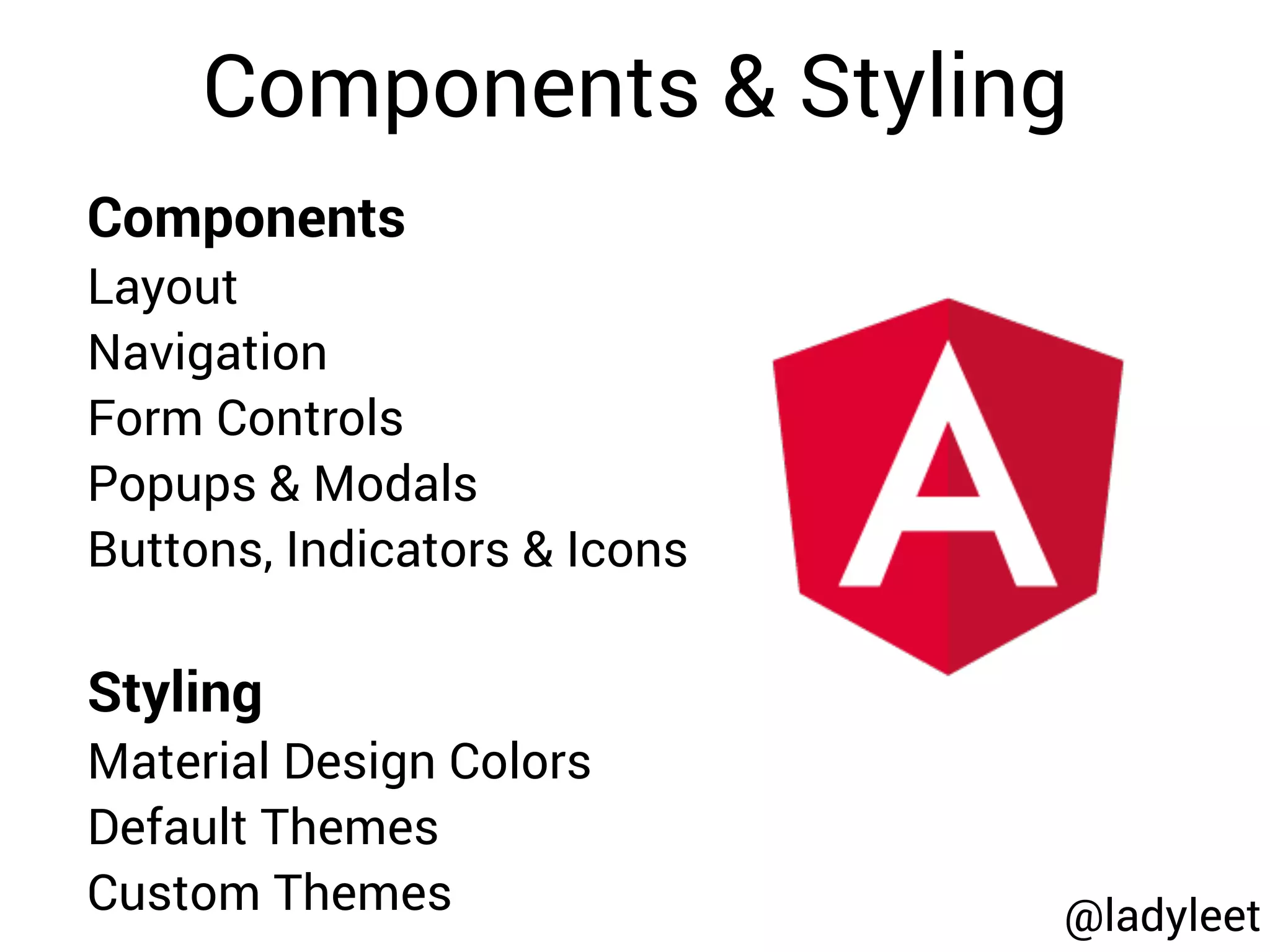 @ladyleet
Components & Styling
Components
Layout
Navigation
Form Controls
Popups & Modals
Buttons, Indicators & Icons
Styling
Material Design Colors
Default Themes
Custom Themes
 