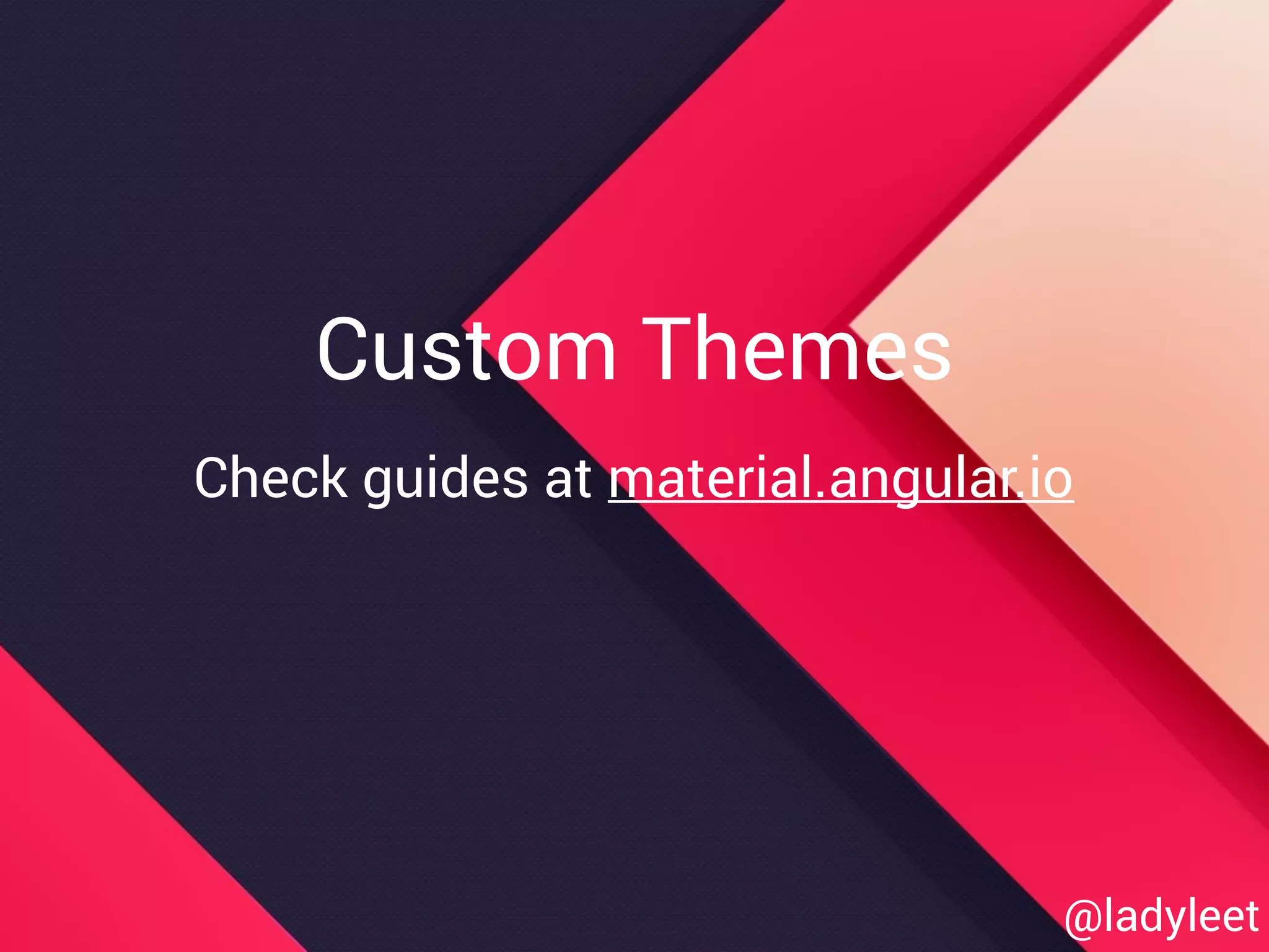 Custom Themes
Check guides at material.angular.io
@ladyleet
 