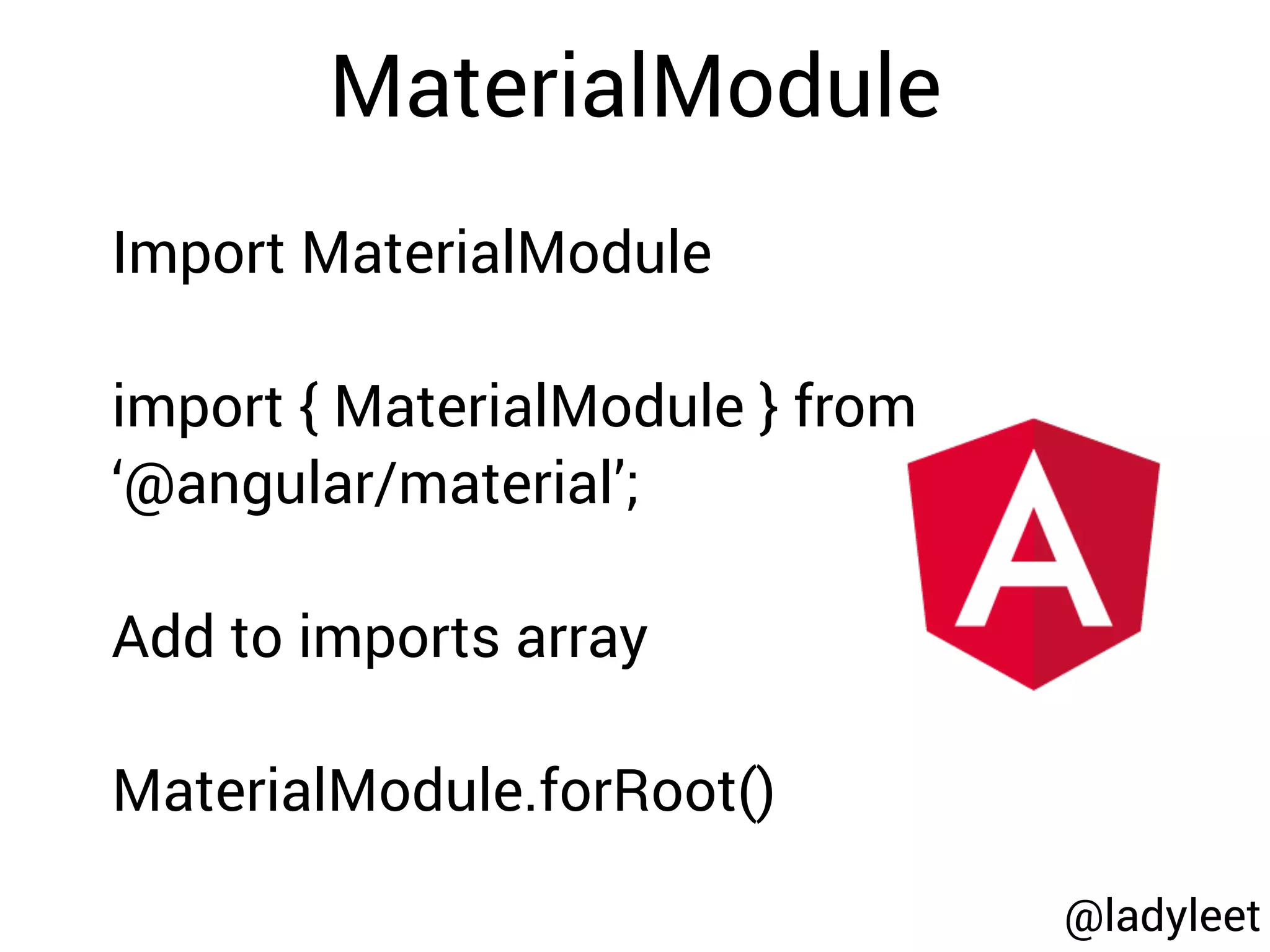 Import MaterialModule
import { MaterialModule } from
‘@angular/material’;
Add to imports array
MaterialModule.forRoot()
@ladyleet
MaterialModule
 