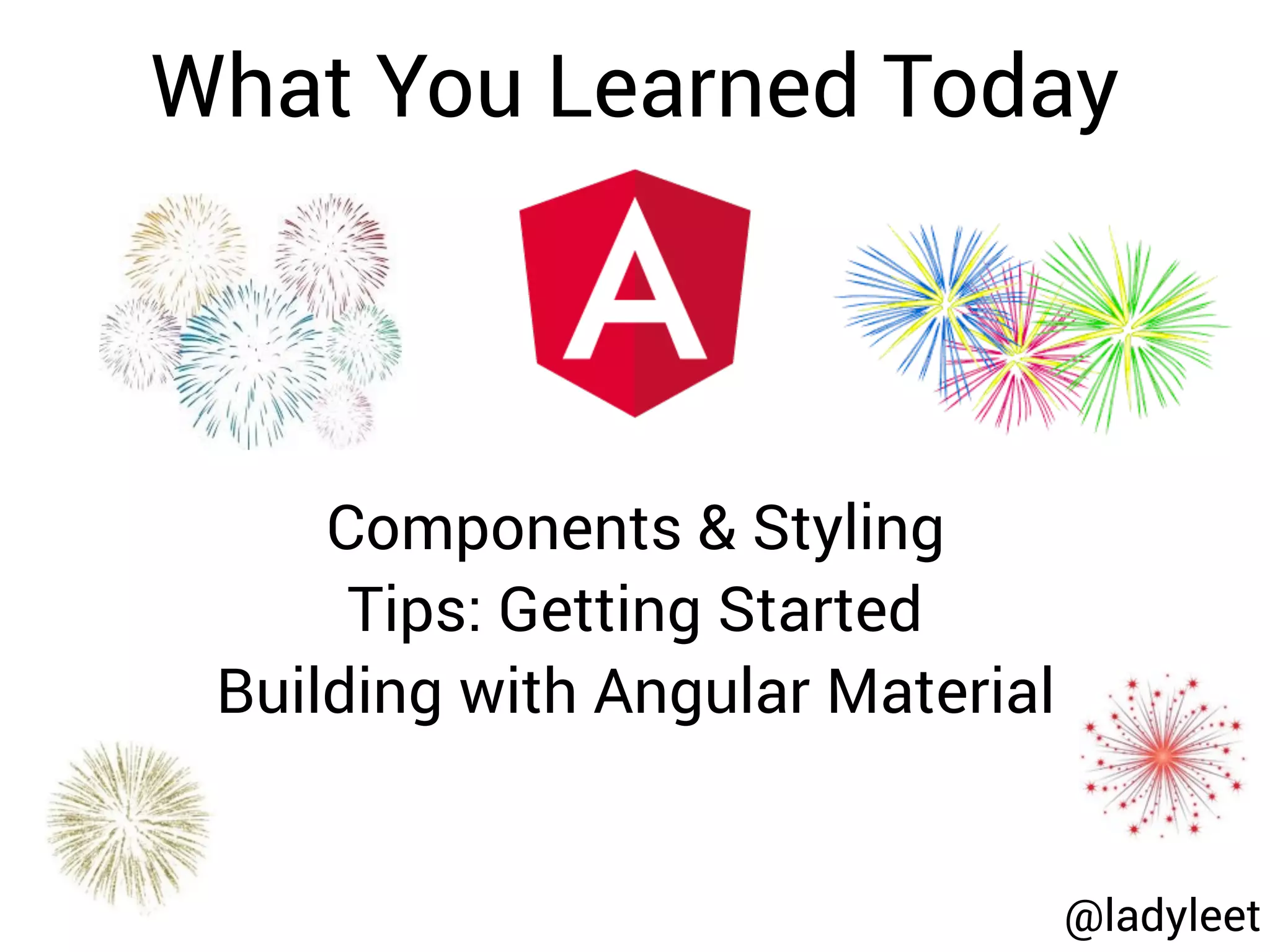 @ladyleet
What You Learned Today
Components & Styling
Tips: Getting Started
Building with Angular Material
 