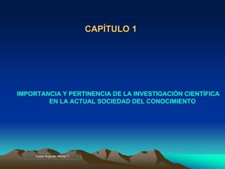 CAPÍTULO 1
IMPORTANCIA Y PERTINENCIA DE LA INVESTIGACIÓN CIENTÍFICA
EN LA ACTUAL SOCIEDAD DEL CONOCIMIENTO
César Augusto Bernal T.
 