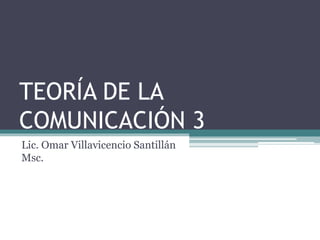 TEORÍA DE LA
COMUNICACIÓN 3
Lic. Omar Villavicencio Santillán
Msc.
 