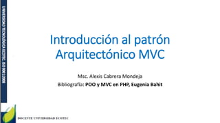 Introducción al patrón
Arquitectónico MVC
Msc. Alexis Cabrera Mondeja
Bibliografía: POO y MVC en PHP, Eugenia Bahit
 