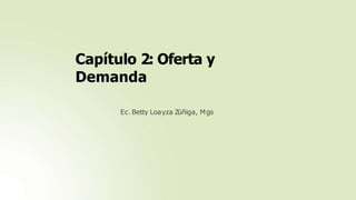 Ec. Betty Loayza Z
úñiga, Mgs
Capítulo 2: Oferta y
Demanda
 