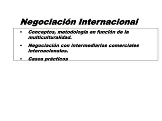 Negociación Internacional
• Conceptos, metodología en función de la
multiculturalidad.
• Negociación con intermediarios comerciales
internacionales.
• Casos prácticos
 