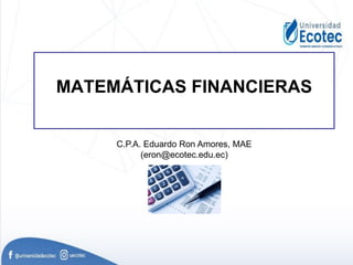 MATEMÁTICAS FINANCIERAS
C.P.A. Eduardo Ron Amores, MAE
(eron@ecotec.edu.ec)
 