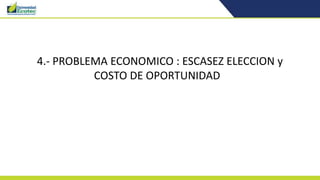4.- PROBLEMA ECONOMICO : ESCASEZ ELECCION y
COSTO DE OPORTUNIDAD
 