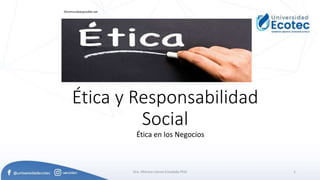 Ética y Responsabilidad
Social
Ética en los Negocios
Dra. Mónica Llanos Encalada PhD
Otromundoesposible.net
1
 