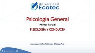 Primer Parcial
Psicología General
Mgs. Juan Alfredo Robles Chang, Psic.
FISIOLOGÍA Y CONDUCTA
 