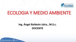 ECOLOGIA Y MEDIO AMBIENTE
Ing. Ángel Baldeón Jalca., M.S.c.
DOCENTE
 