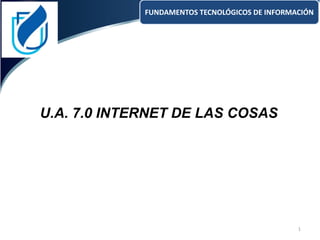 FUNDAMENTOS TECNOLÓGICOS DE INFORMACIÓN
U.A. 7.0 INTERNET DE LAS COSAS
1
 