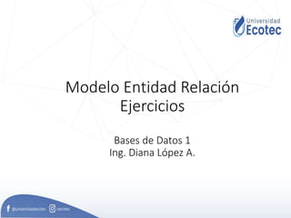 Modelo Entidad Relación
Ejercicios
Bases de Datos 1
Ing. Diana López A.
 