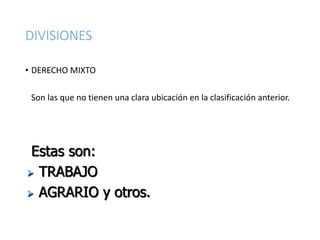 DIVISIONES
• DERECHO MIXTO
Son las que no tienen una clara ubicación en la clasificación anterior.
Estas son:
 TRABAJO
 AGRARIO y otros.
 